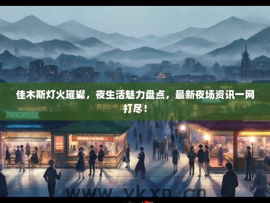 佳木斯灯火璀璨，夜生活魅力盘点，最新夜场资讯一网打尽！