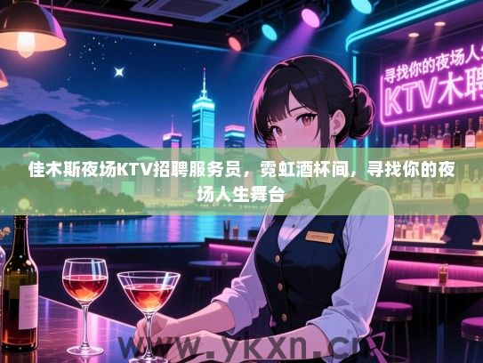 佳木斯夜场KTV招聘服务员,霓虹酒杯间,寻找你的夜场人生舞台 佳木斯夜场KTV招聘服务员,霓虹酒杯间,寻找你的夜场人生舞台