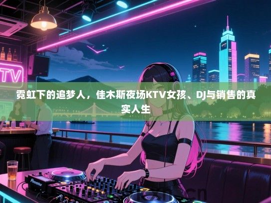 霓虹下的追梦人，佳木斯夜场KTV女孩、DJ与销售的真实人生